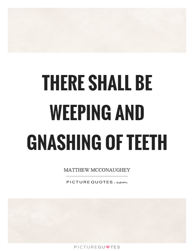 There shall be weeping and gnashing of teeth Picture Quote #1