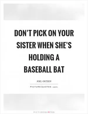 Don’t pick on your sister when she’s holding a baseball bat Picture Quote #1
