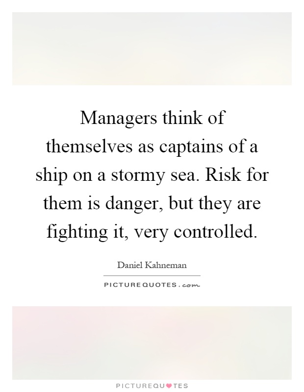 Managers think of themselves as captains of a ship on a stormy sea. Risk for them is danger, but they are fighting it, very controlled Picture Quote #1