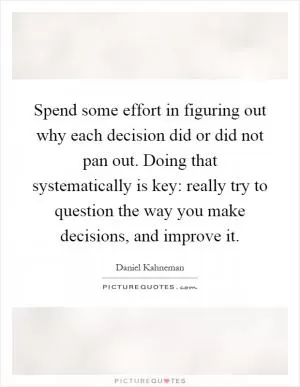 Spend some effort in figuring out why each decision did or did not pan out. Doing that systematically is key: really try to question the way you make decisions, and improve it Picture Quote #1