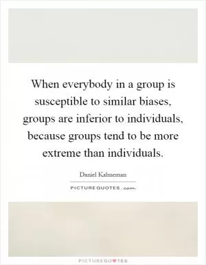 When everybody in a group is susceptible to similar biases, groups are inferior to individuals, because groups tend to be more extreme than individuals Picture Quote #1