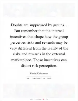 Doubts are suppressed by groups... But remember that the internal incentives that shape how the group perceives risks and rewards may be very different from the reality of the risks and rewards in the external marketplace. Those incentives can distort risk perception Picture Quote #1