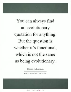 You can always find an evolutionary quotation for anything. But the question is whether it’s functional, which is not the same as being evolutionary Picture Quote #1