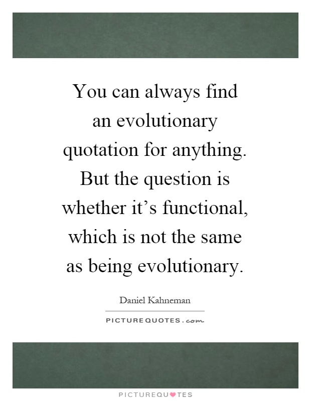 You can always find an evolutionary quotation for anything. But the question is whether it's functional, which is not the same as being evolutionary Picture Quote #1