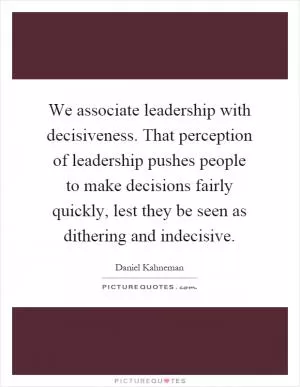 We associate leadership with decisiveness. That perception of leadership pushes people to make decisions fairly quickly, lest they be seen as dithering and indecisive Picture Quote #1