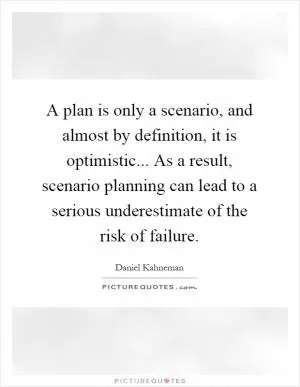 A plan is only a scenario, and almost by definition, it is optimistic... As a result, scenario planning can lead to a serious underestimate of the risk of failure Picture Quote #1