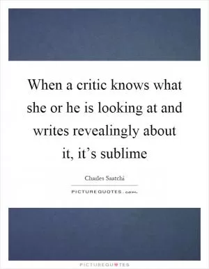 When a critic knows what she or he is looking at and writes revealingly about it, it’s sublime Picture Quote #1