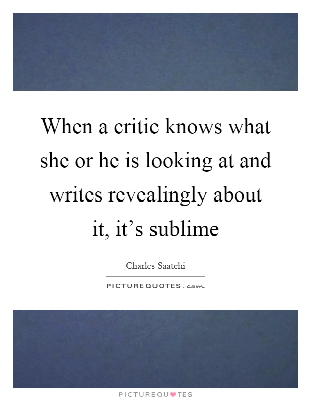 When a critic knows what she or he is looking at and writes revealingly about it, it's sublime Picture Quote #1