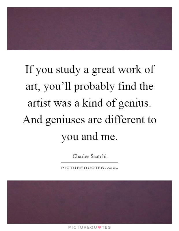 If you study a great work of art, you'll probably find the artist was a kind of genius. And geniuses are different to you and me Picture Quote #1