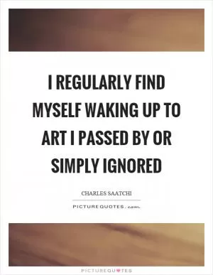 I regularly find myself waking up to art I passed by or simply ignored Picture Quote #1