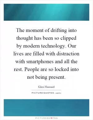 The moment of drifting into thought has been so clipped by modern technology. Our lives are filled with distraction with smartphones and all the rest. People are so locked into not being present Picture Quote #1