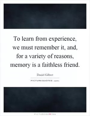 To learn from experience, we must remember it, and, for a variety of reasons, memory is a faithless friend Picture Quote #1