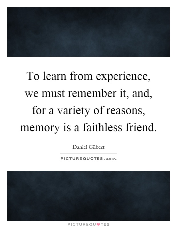 To learn from experience, we must remember it, and, for a variety of reasons, memory is a faithless friend Picture Quote #1