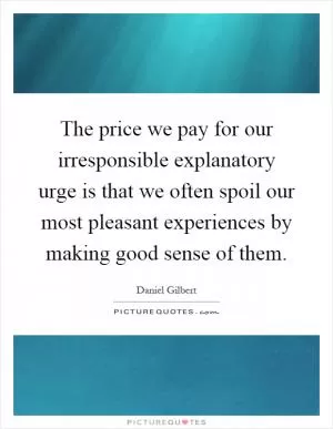 The price we pay for our irresponsible explanatory urge is that we often spoil our most pleasant experiences by making good sense of them Picture Quote #1