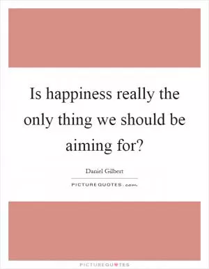 Is happiness really the only thing we should be aiming for? Picture Quote #1