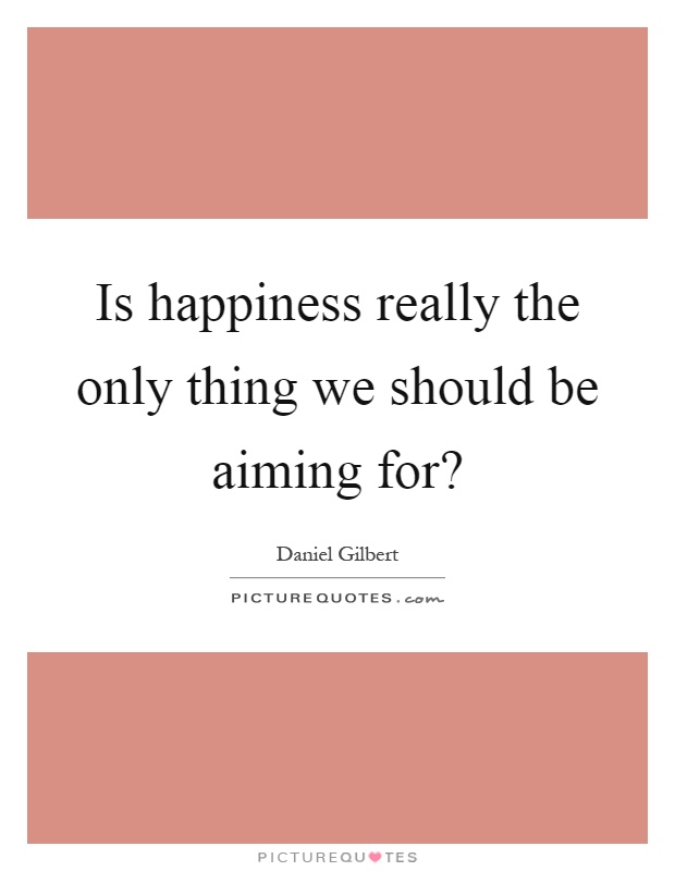 Is happiness really the only thing we should be aiming for? Picture Quote #1