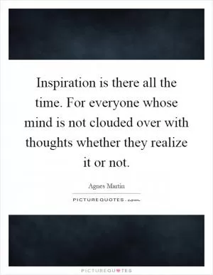 Inspiration is there all the time. For everyone whose mind is not clouded over with thoughts whether they realize it or not Picture Quote #1