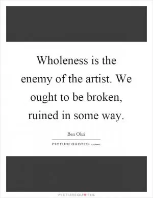 Wholeness is the enemy of the artist. We ought to be broken, ruined in some way Picture Quote #1