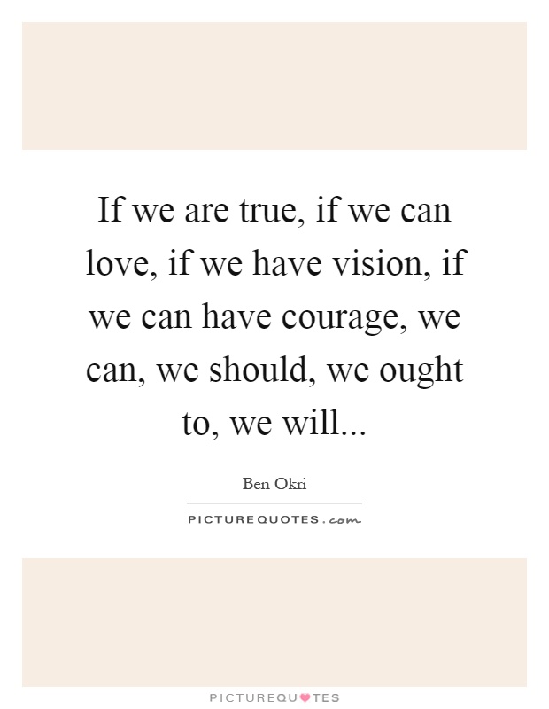 If we are true, if we can love, if we have vision, if we can have courage, we can, we should, we ought to, we will Picture Quote #1