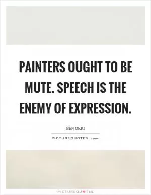 Painters ought to be mute. Speech is the enemy of expression Picture Quote #1