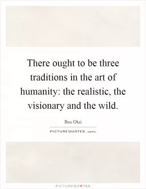 There ought to be three traditions in the art of humanity: the realistic, the visionary and the wild Picture Quote #1