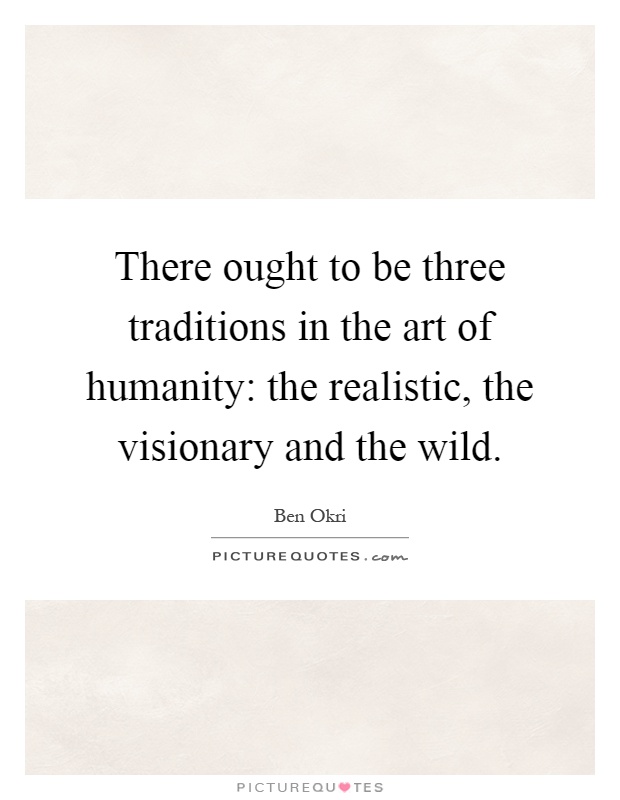 There ought to be three traditions in the art of humanity: the realistic, the visionary and the wild Picture Quote #1