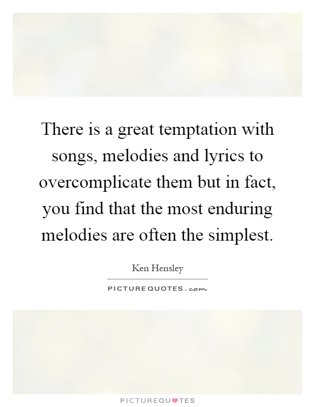There is a great temptation with songs, melodies and lyrics to overcomplicate them but in fact, you find that the most enduring melodies are often the simplest Picture Quote #1