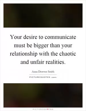 Your desire to communicate must be bigger than your relationship with the chaotic and unfair realities Picture Quote #1