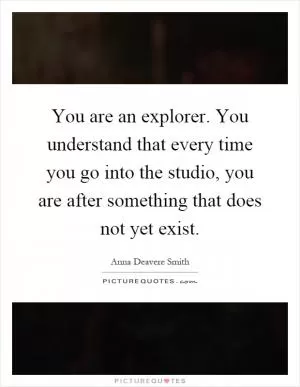 You are an explorer. You understand that every time you go into the studio, you are after something that does not yet exist Picture Quote #1