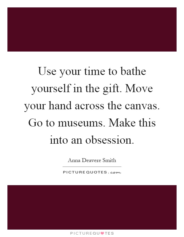 Use your time to bathe yourself in the gift. Move your hand across the canvas. Go to museums. Make this into an obsession Picture Quote #1