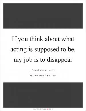 If you think about what acting is supposed to be, my job is to disappear Picture Quote #1