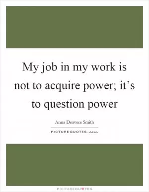 My job in my work is not to acquire power; it’s to question power Picture Quote #1