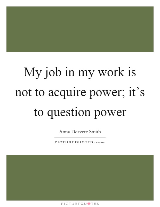 My job in my work is not to acquire power; it's to question power Picture Quote #1