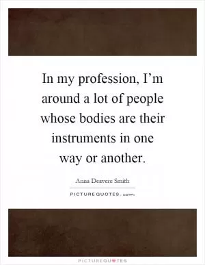 In my profession, I’m around a lot of people whose bodies are their instruments in one way or another Picture Quote #1