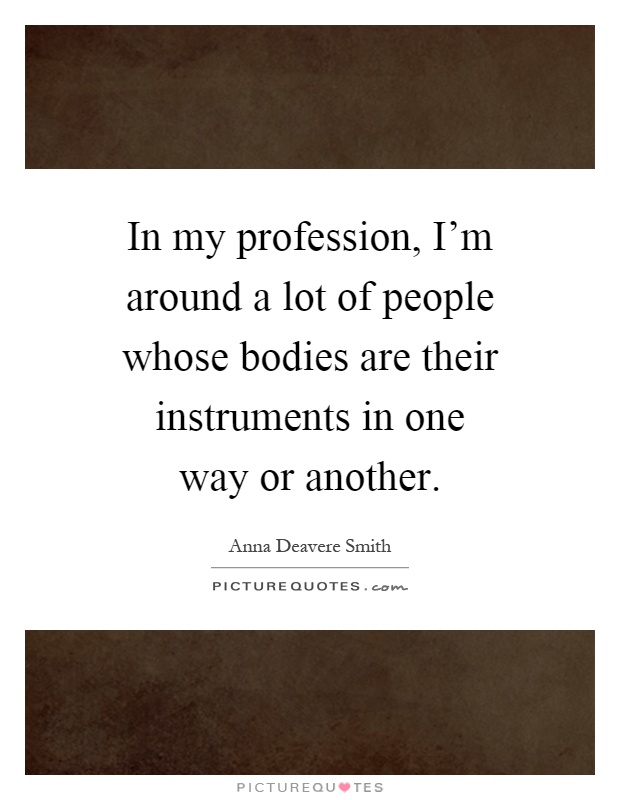 In my profession, I'm around a lot of people whose bodies are their instruments in one way or another Picture Quote #1