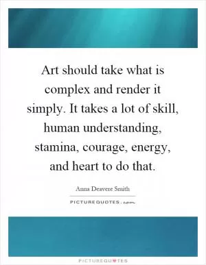 Art should take what is complex and render it simply. It takes a lot of skill, human understanding, stamina, courage, energy, and heart to do that Picture Quote #1