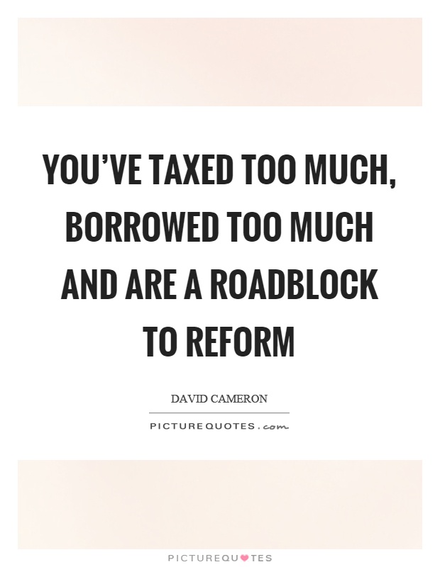 You've taxed too much, borrowed too much and are a roadblock to reform Picture Quote #1