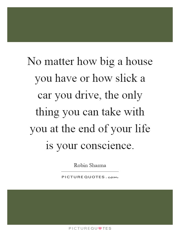 No matter how big a house you have or how slick a car you drive, the only thing you can take with you at the end of your life is your conscience Picture Quote #1