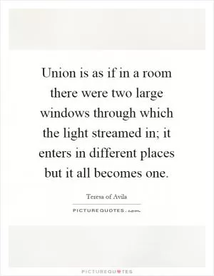 Union is as if in a room there were two large windows through which the light streamed in; it enters in different places but it all becomes one Picture Quote #1