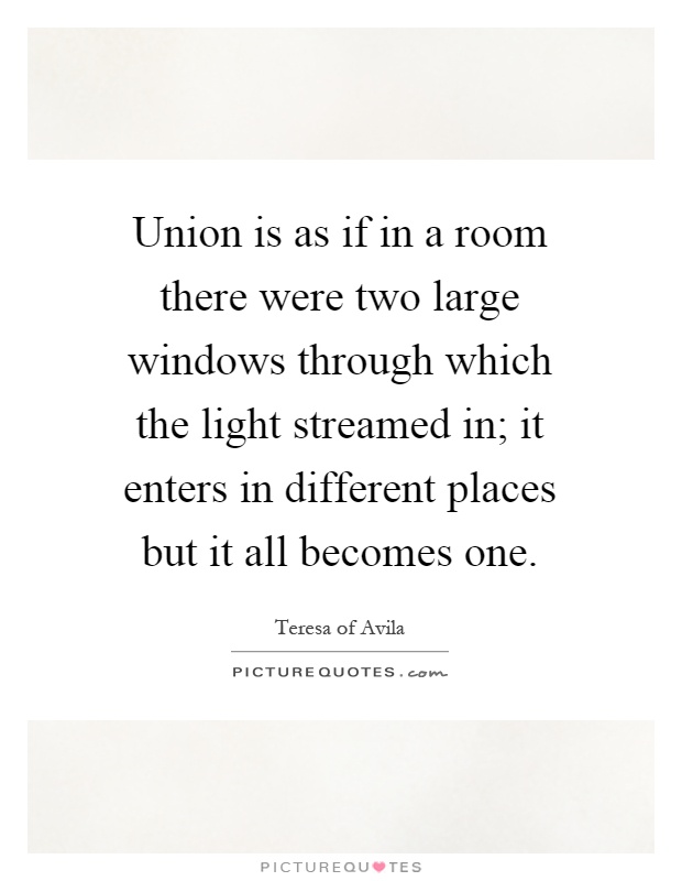 Union is as if in a room there were two large windows through which the light streamed in; it enters in different places but it all becomes one Picture Quote #1
