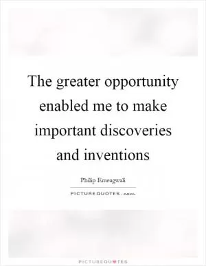 The greater opportunity enabled me to make important discoveries and inventions Picture Quote #1