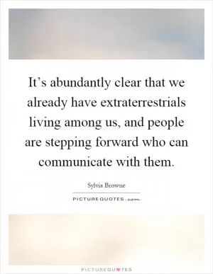 It’s abundantly clear that we already have extraterrestrials living among us, and people are stepping forward who can communicate with them Picture Quote #1