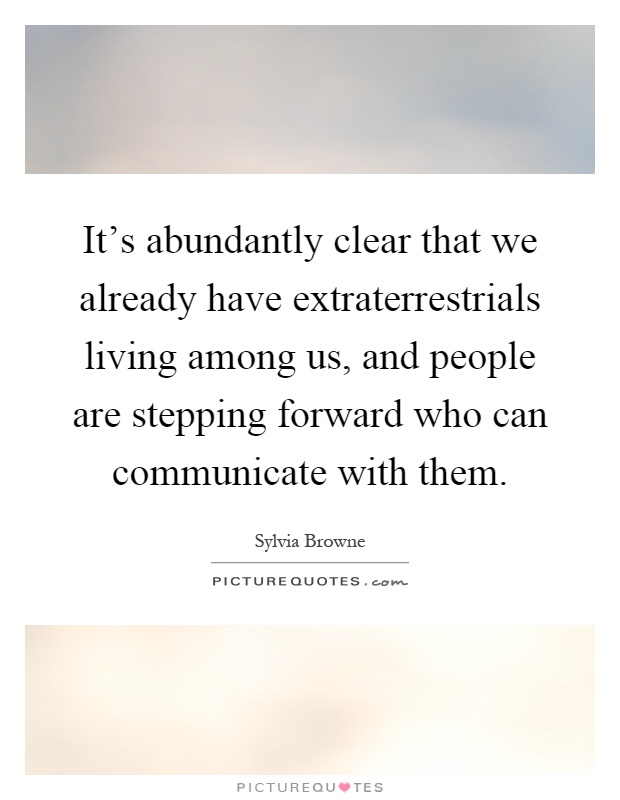 It's abundantly clear that we already have extraterrestrials living among us, and people are stepping forward who can communicate with them Picture Quote #1
