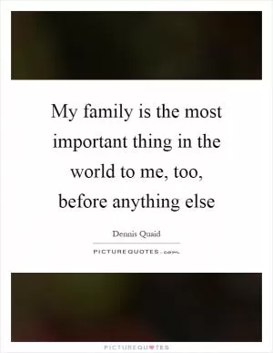 My family is the most important thing in the world to me, too, before anything else Picture Quote #1