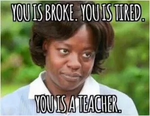 You is broke. You is tired. You is a teacher Picture Quote #1