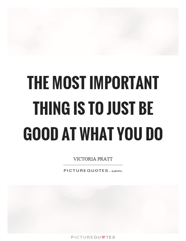 The most important thing is to just be good at what you do Picture Quote #1