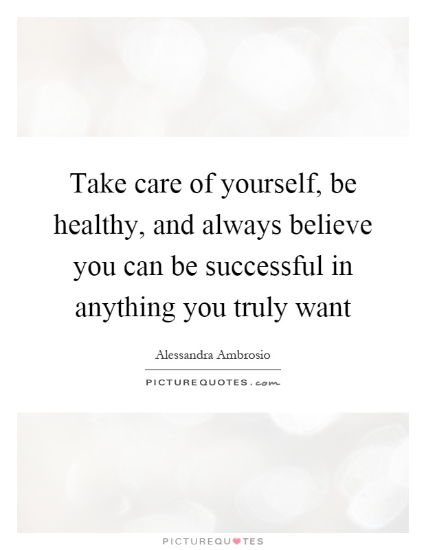 Take care of yourself, be healthy, and always believe you can be successful in anything you truly want Picture Quote #1