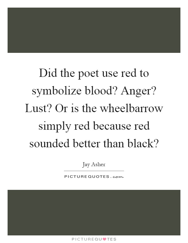 Did the poet use red to symbolize blood? Anger? Lust? Or is the wheelbarrow simply red because red sounded better than black? Picture Quote #1