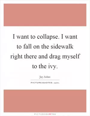 I want to collapse. I want to fall on the sidewalk right there and drag myself to the ivy Picture Quote #1