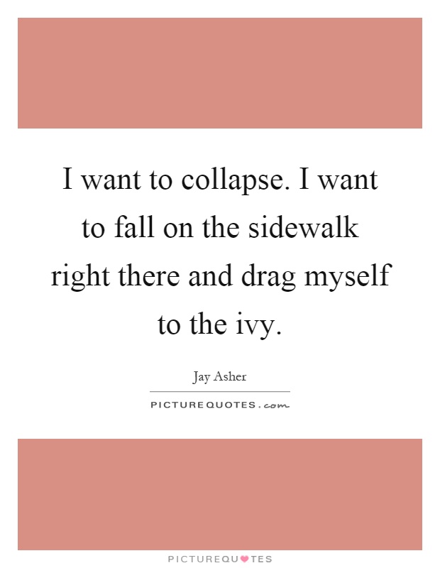 I want to collapse. I want to fall on the sidewalk right there and drag myself to the ivy Picture Quote #1